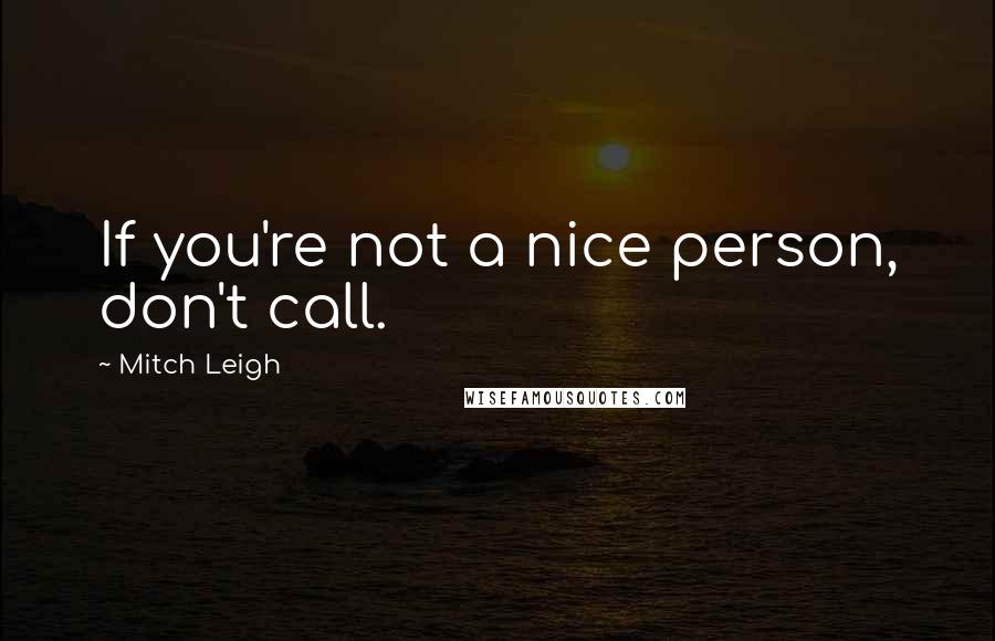 Mitch Leigh Quotes: If you're not a nice person, don't call.