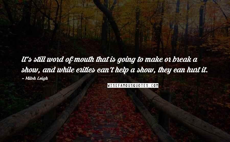 Mitch Leigh Quotes: It's still word of mouth that is going to make or break a show, and while critics can't help a show, they can hurt it.