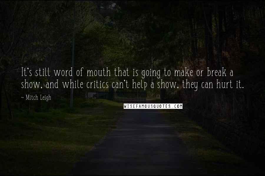 Mitch Leigh Quotes: It's still word of mouth that is going to make or break a show, and while critics can't help a show, they can hurt it.