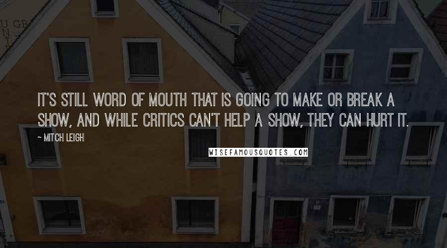 Mitch Leigh Quotes: It's still word of mouth that is going to make or break a show, and while critics can't help a show, they can hurt it.