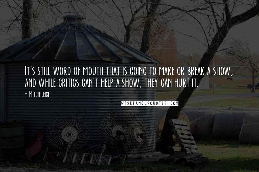 Mitch Leigh Quotes: It's still word of mouth that is going to make or break a show, and while critics can't help a show, they can hurt it.