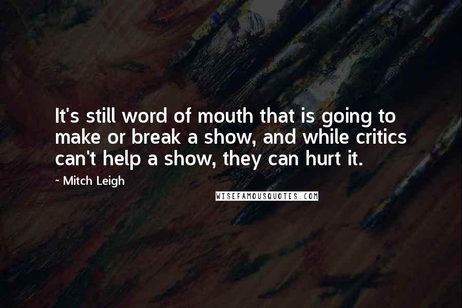 Mitch Leigh Quotes: It's still word of mouth that is going to make or break a show, and while critics can't help a show, they can hurt it.