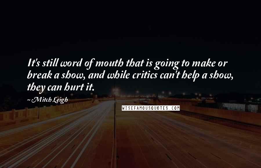 Mitch Leigh Quotes: It's still word of mouth that is going to make or break a show, and while critics can't help a show, they can hurt it.