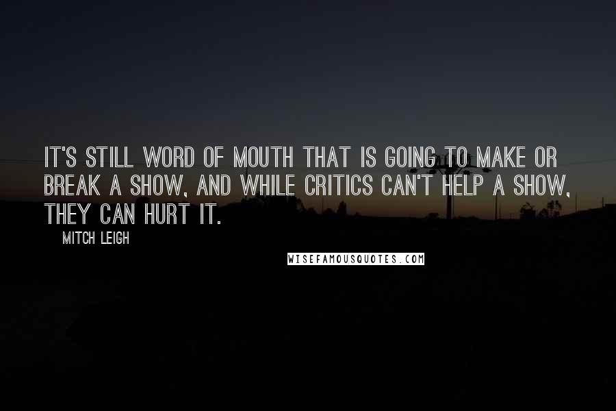 Mitch Leigh Quotes: It's still word of mouth that is going to make or break a show, and while critics can't help a show, they can hurt it.