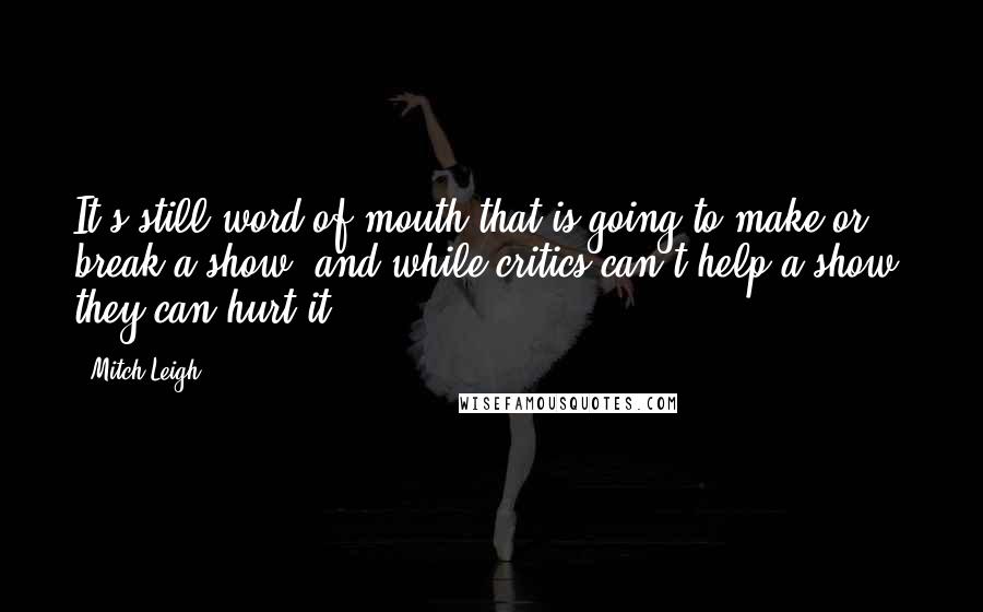 Mitch Leigh Quotes: It's still word of mouth that is going to make or break a show, and while critics can't help a show, they can hurt it.