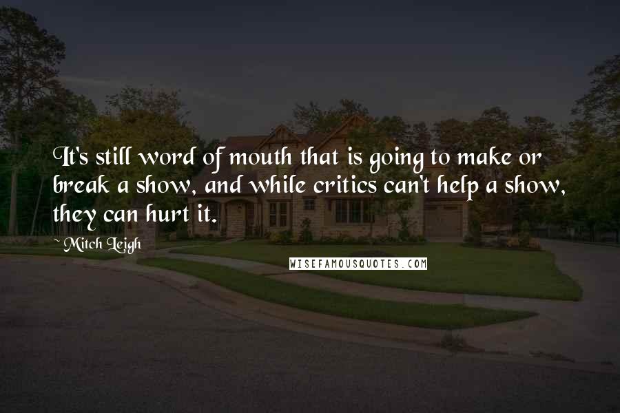 Mitch Leigh Quotes: It's still word of mouth that is going to make or break a show, and while critics can't help a show, they can hurt it.