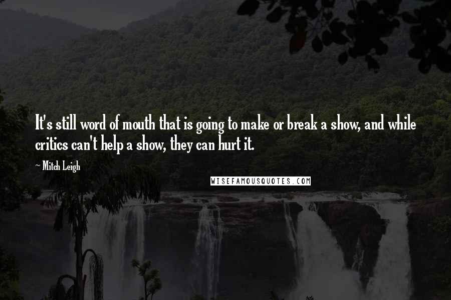 Mitch Leigh Quotes: It's still word of mouth that is going to make or break a show, and while critics can't help a show, they can hurt it.