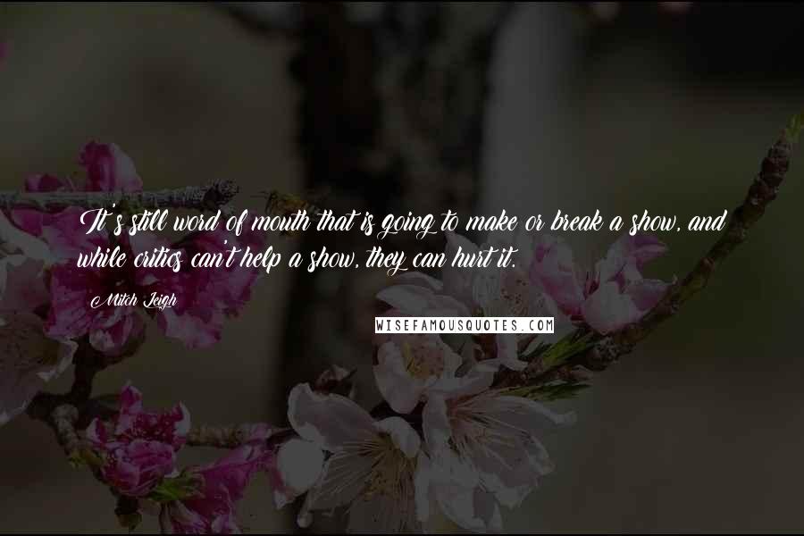 Mitch Leigh Quotes: It's still word of mouth that is going to make or break a show, and while critics can't help a show, they can hurt it.