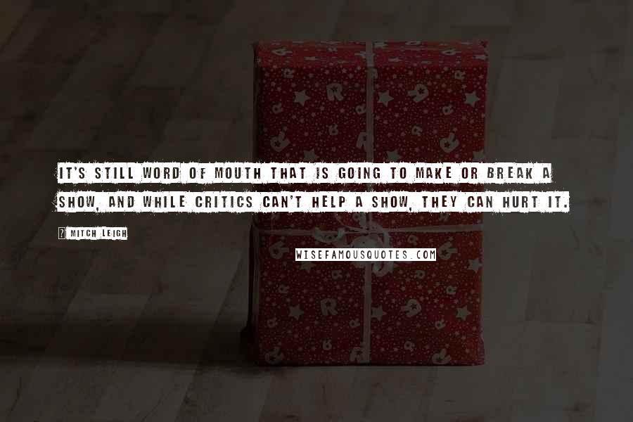 Mitch Leigh Quotes: It's still word of mouth that is going to make or break a show, and while critics can't help a show, they can hurt it.