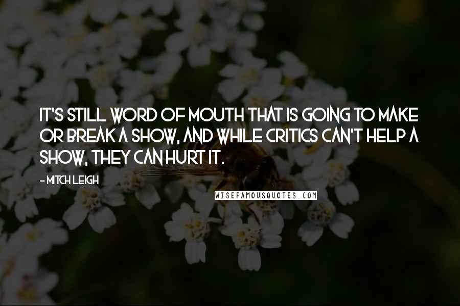 Mitch Leigh Quotes: It's still word of mouth that is going to make or break a show, and while critics can't help a show, they can hurt it.