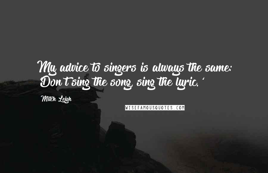 Mitch Leigh Quotes: My advice to singers is always the same: 'Don't sing the song, sing the lyric.'