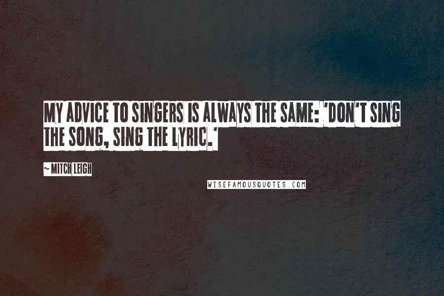 Mitch Leigh Quotes: My advice to singers is always the same: 'Don't sing the song, sing the lyric.'