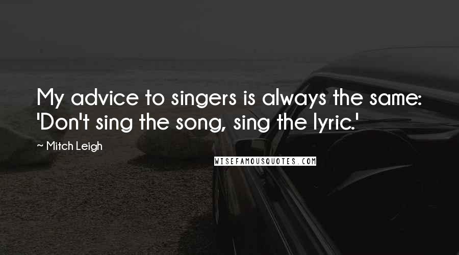 Mitch Leigh Quotes: My advice to singers is always the same: 'Don't sing the song, sing the lyric.'