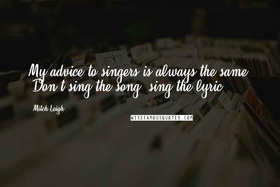 Mitch Leigh Quotes: My advice to singers is always the same: 'Don't sing the song, sing the lyric.'