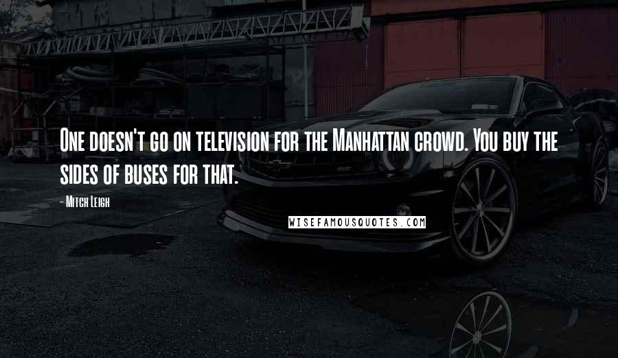 Mitch Leigh Quotes: One doesn't go on television for the Manhattan crowd. You buy the sides of buses for that.