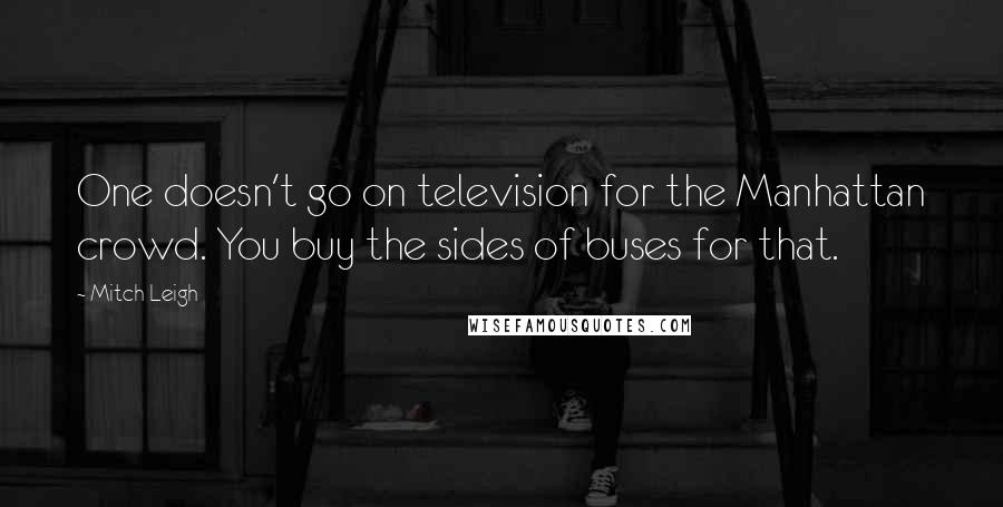 Mitch Leigh Quotes: One doesn't go on television for the Manhattan crowd. You buy the sides of buses for that.