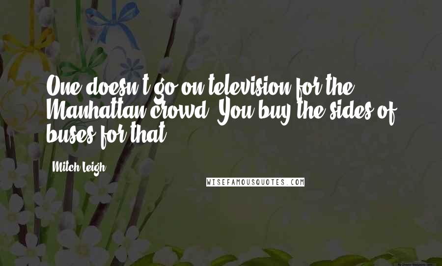 Mitch Leigh Quotes: One doesn't go on television for the Manhattan crowd. You buy the sides of buses for that.