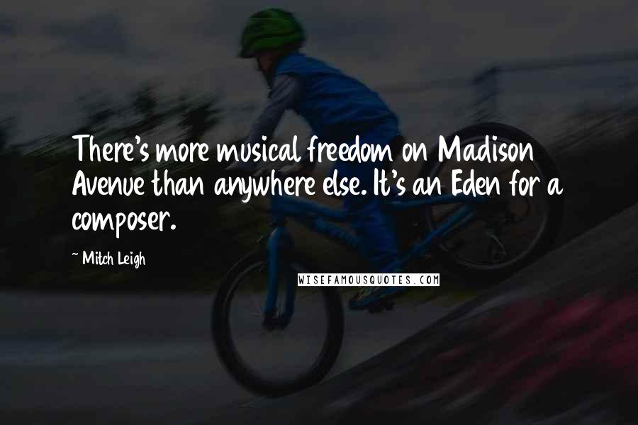 Mitch Leigh Quotes: There's more musical freedom on Madison Avenue than anywhere else. It's an Eden for a composer.