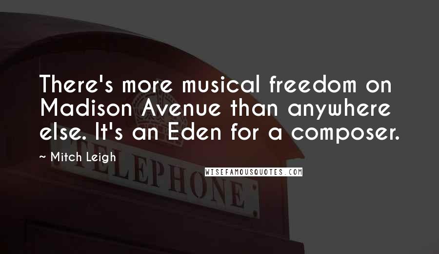 Mitch Leigh Quotes: There's more musical freedom on Madison Avenue than anywhere else. It's an Eden for a composer.