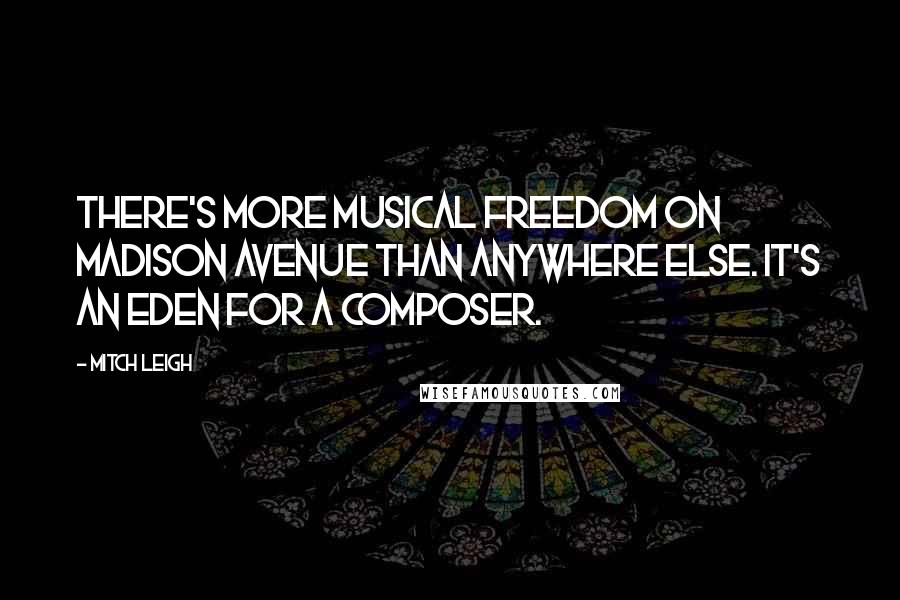 Mitch Leigh Quotes: There's more musical freedom on Madison Avenue than anywhere else. It's an Eden for a composer.