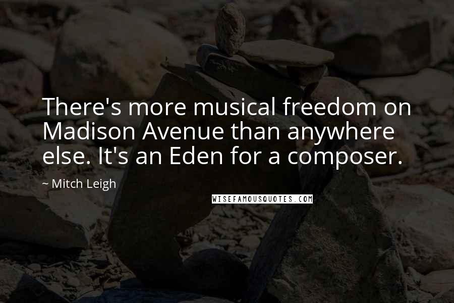 Mitch Leigh Quotes: There's more musical freedom on Madison Avenue than anywhere else. It's an Eden for a composer.