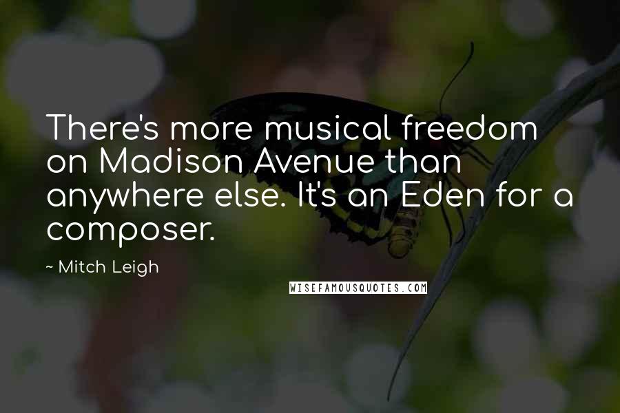 Mitch Leigh Quotes: There's more musical freedom on Madison Avenue than anywhere else. It's an Eden for a composer.