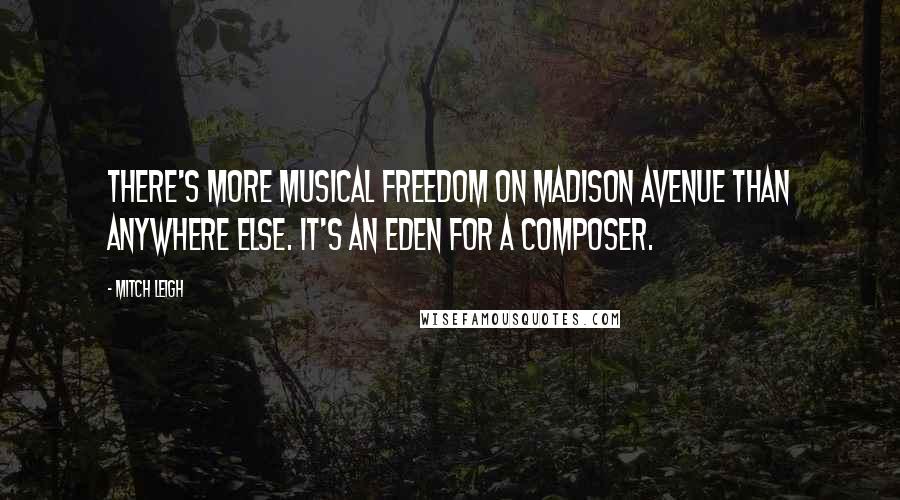 Mitch Leigh Quotes: There's more musical freedom on Madison Avenue than anywhere else. It's an Eden for a composer.