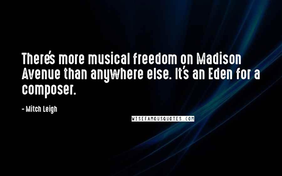 Mitch Leigh Quotes: There's more musical freedom on Madison Avenue than anywhere else. It's an Eden for a composer.