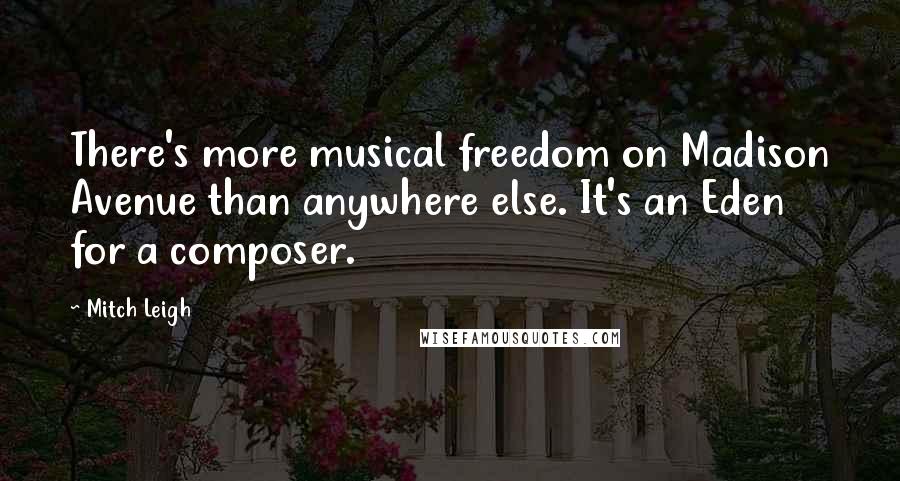 Mitch Leigh Quotes: There's more musical freedom on Madison Avenue than anywhere else. It's an Eden for a composer.