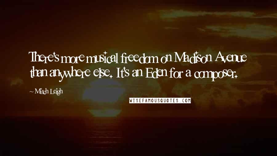 Mitch Leigh Quotes: There's more musical freedom on Madison Avenue than anywhere else. It's an Eden for a composer.