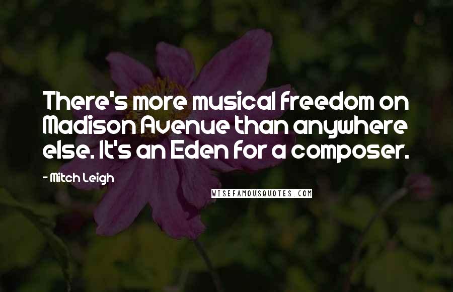 Mitch Leigh Quotes: There's more musical freedom on Madison Avenue than anywhere else. It's an Eden for a composer.