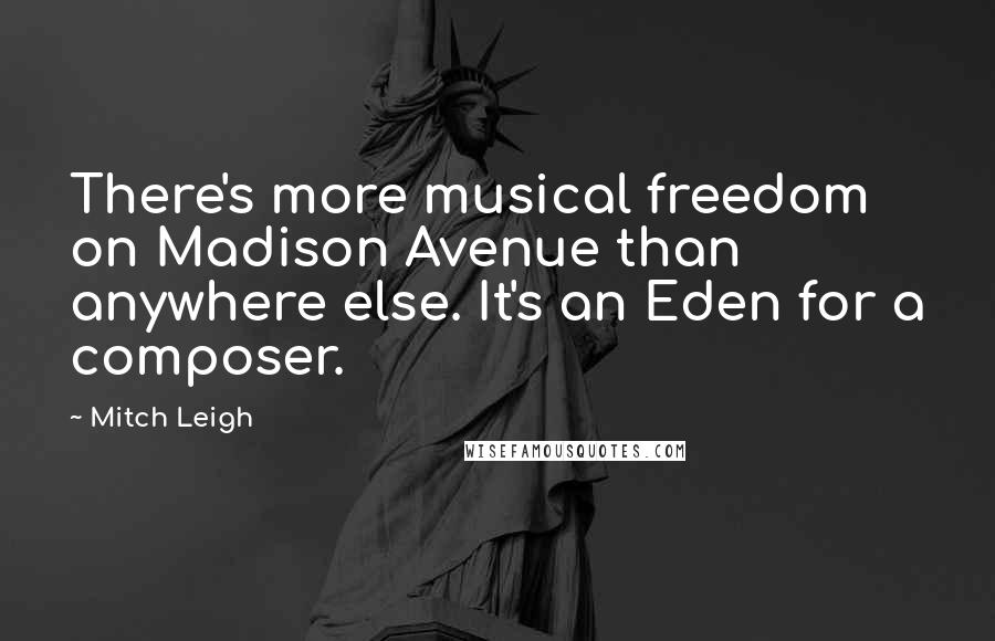 Mitch Leigh Quotes: There's more musical freedom on Madison Avenue than anywhere else. It's an Eden for a composer.