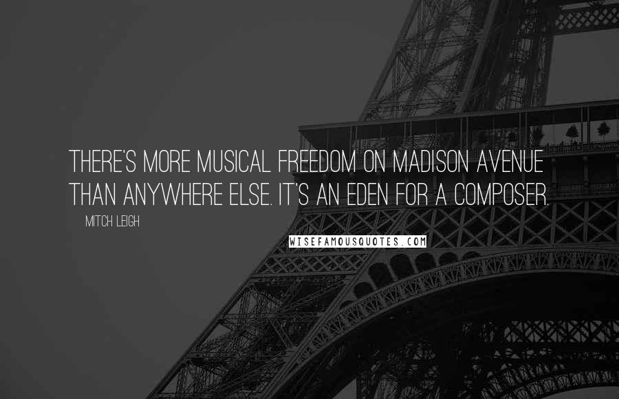 Mitch Leigh Quotes: There's more musical freedom on Madison Avenue than anywhere else. It's an Eden for a composer.