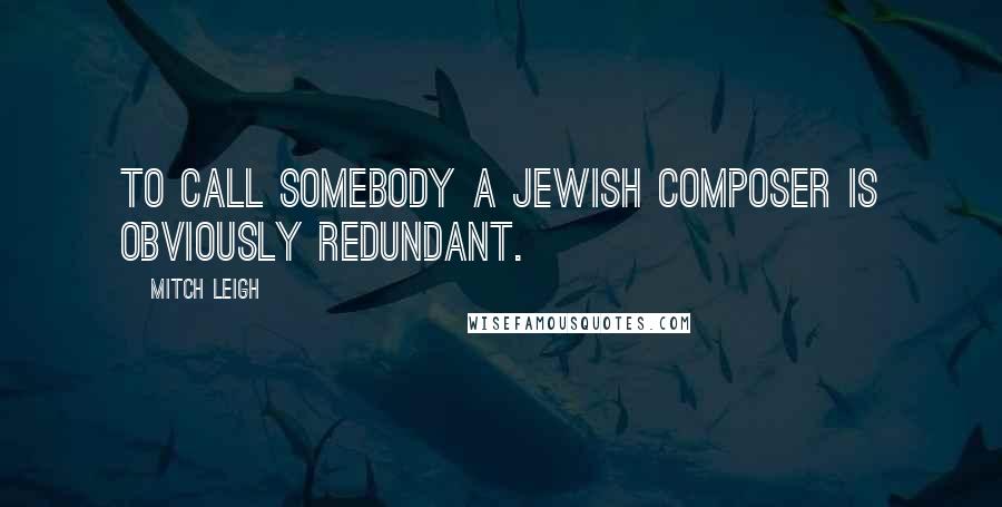 Mitch Leigh Quotes: To call somebody a Jewish composer is obviously redundant.