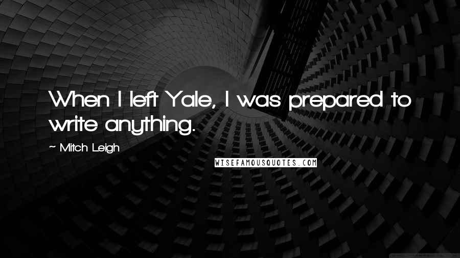 Mitch Leigh Quotes: When I left Yale, I was prepared to write anything.