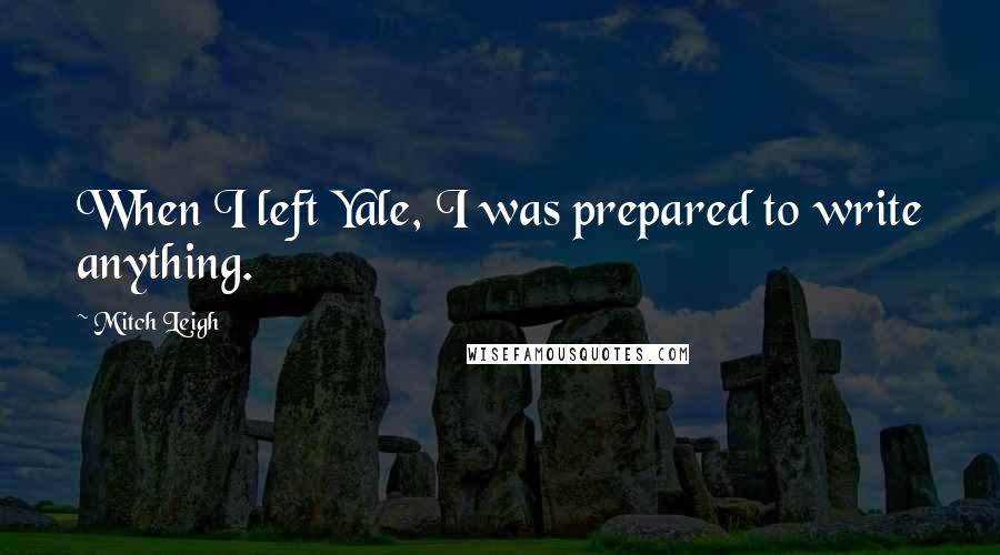 Mitch Leigh Quotes: When I left Yale, I was prepared to write anything.