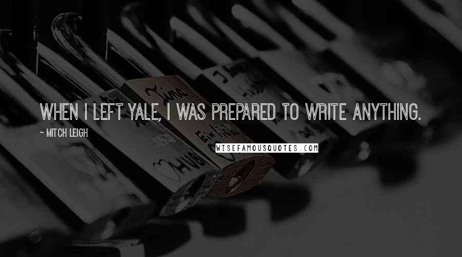 Mitch Leigh Quotes: When I left Yale, I was prepared to write anything.