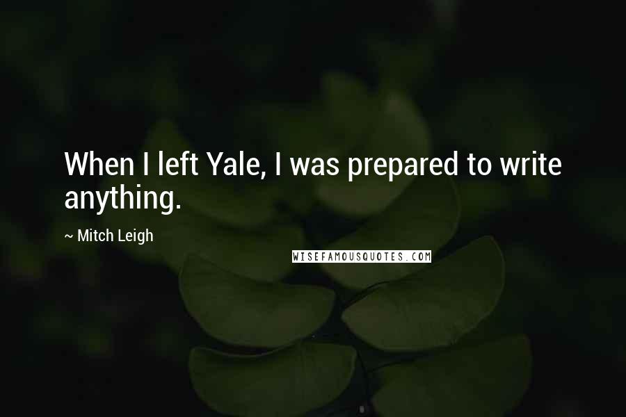 Mitch Leigh Quotes: When I left Yale, I was prepared to write anything.