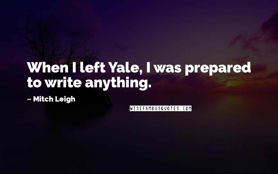 Mitch Leigh Quotes: When I left Yale, I was prepared to write anything.