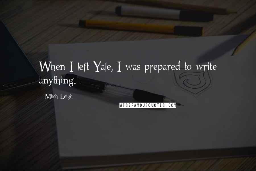 Mitch Leigh Quotes: When I left Yale, I was prepared to write anything.