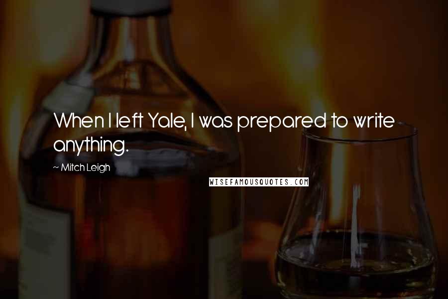 Mitch Leigh Quotes: When I left Yale, I was prepared to write anything.