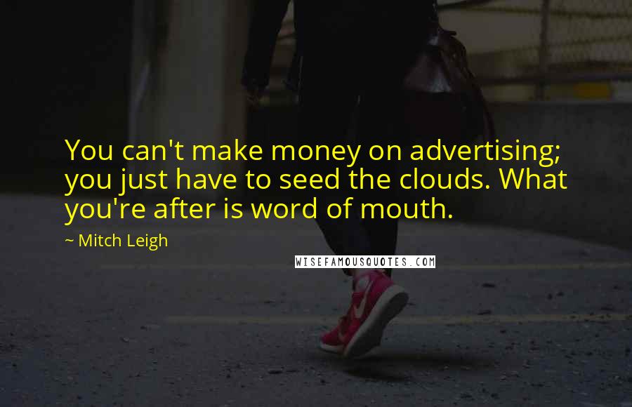 Mitch Leigh Quotes: You can't make money on advertising; you just have to seed the clouds. What you're after is word of mouth.