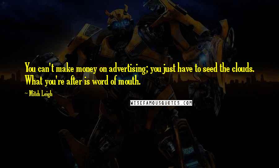 Mitch Leigh Quotes: You can't make money on advertising; you just have to seed the clouds. What you're after is word of mouth.