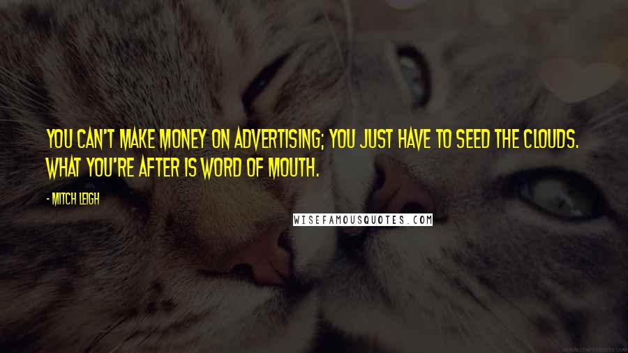 Mitch Leigh Quotes: You can't make money on advertising; you just have to seed the clouds. What you're after is word of mouth.