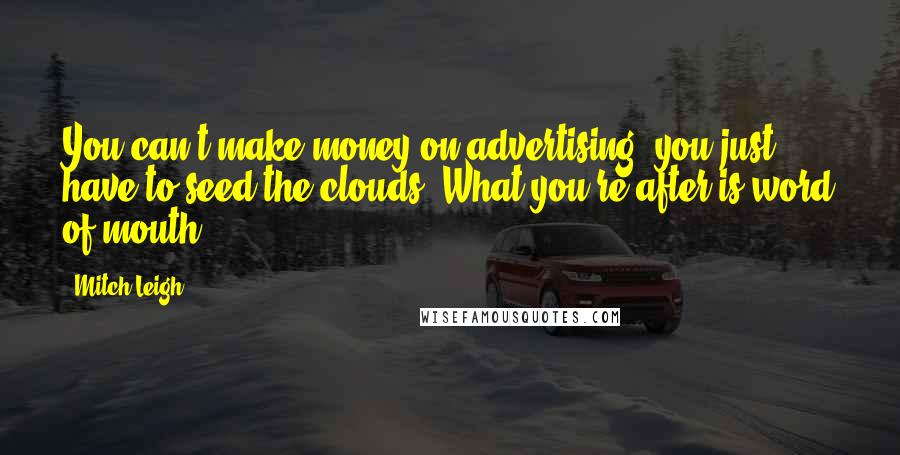 Mitch Leigh Quotes: You can't make money on advertising; you just have to seed the clouds. What you're after is word of mouth.