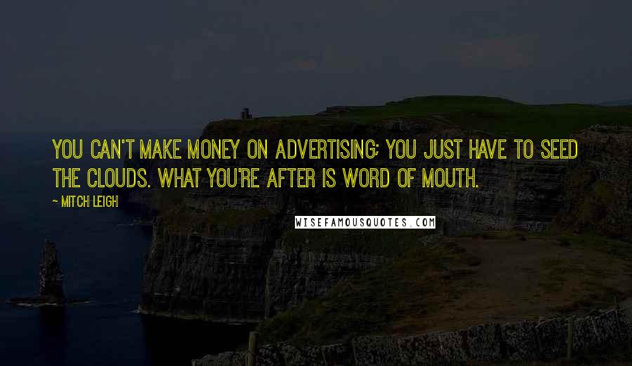 Mitch Leigh Quotes: You can't make money on advertising; you just have to seed the clouds. What you're after is word of mouth.