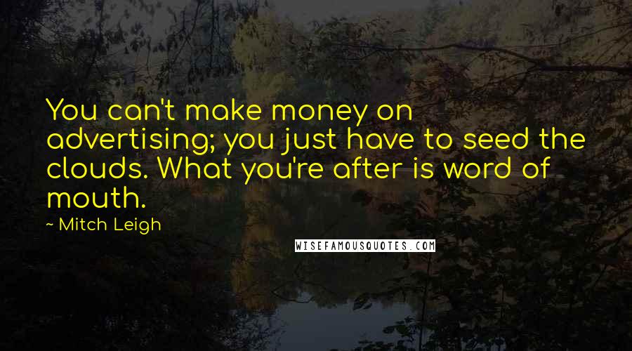 Mitch Leigh Quotes: You can't make money on advertising; you just have to seed the clouds. What you're after is word of mouth.