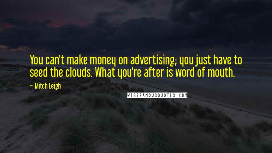 Mitch Leigh Quotes: You can't make money on advertising; you just have to seed the clouds. What you're after is word of mouth.