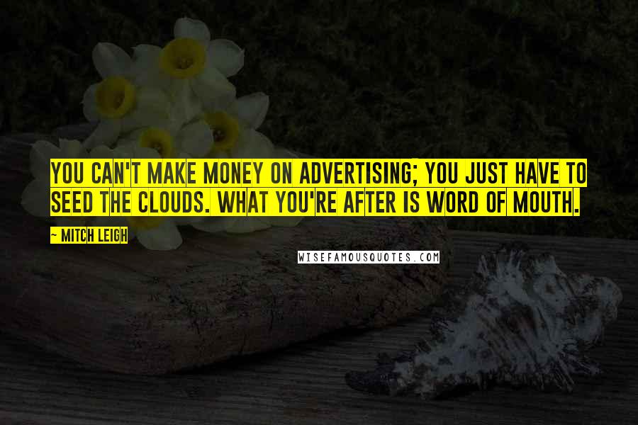 Mitch Leigh Quotes: You can't make money on advertising; you just have to seed the clouds. What you're after is word of mouth.