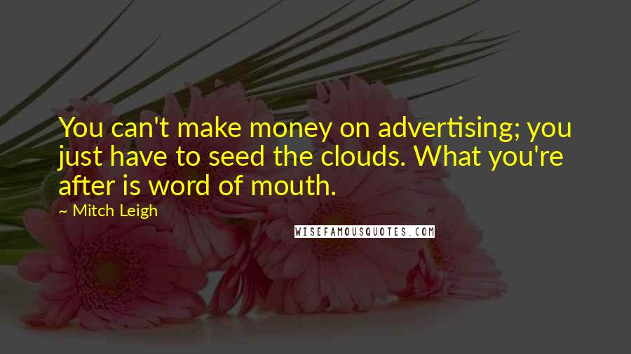 Mitch Leigh Quotes: You can't make money on advertising; you just have to seed the clouds. What you're after is word of mouth.